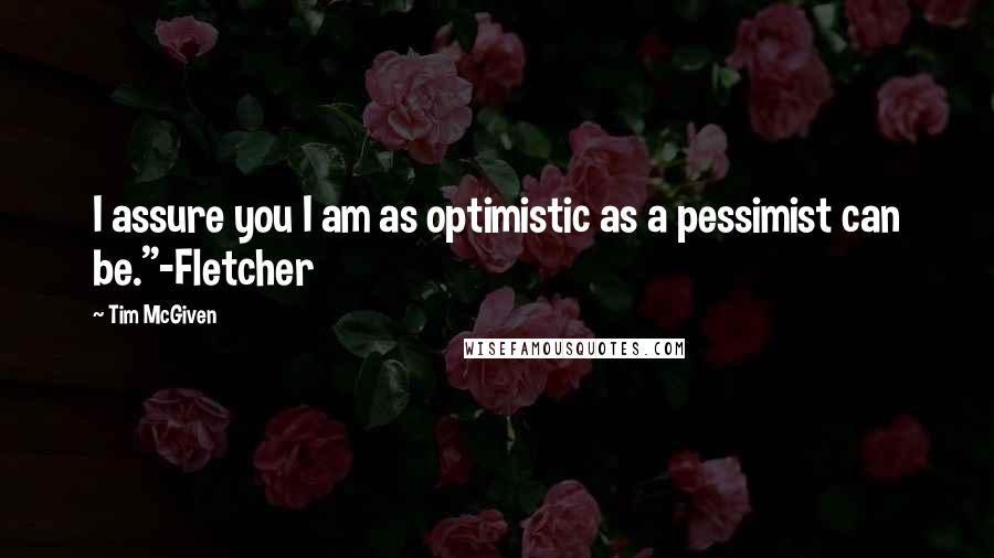 Tim McGiven Quotes: I assure you I am as optimistic as a pessimist can be."-Fletcher