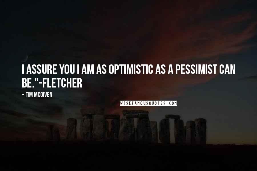 Tim McGiven Quotes: I assure you I am as optimistic as a pessimist can be."-Fletcher