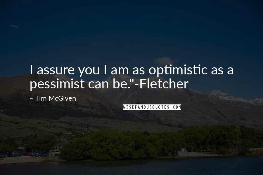 Tim McGiven Quotes: I assure you I am as optimistic as a pessimist can be."-Fletcher