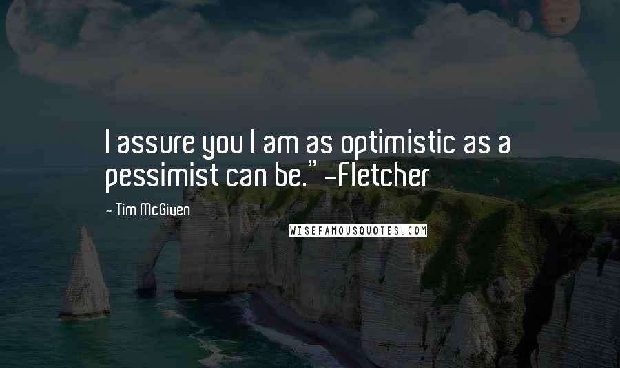 Tim McGiven Quotes: I assure you I am as optimistic as a pessimist can be."-Fletcher