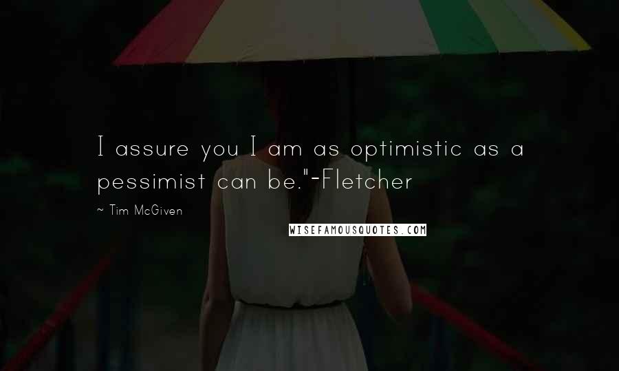 Tim McGiven Quotes: I assure you I am as optimistic as a pessimist can be."-Fletcher