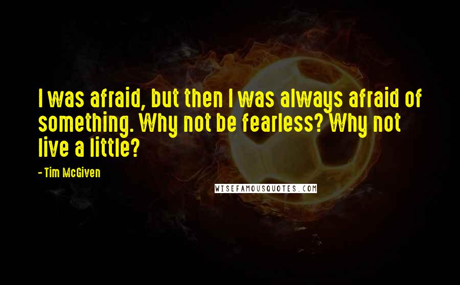 Tim McGiven Quotes: I was afraid, but then I was always afraid of something. Why not be fearless? Why not live a little?