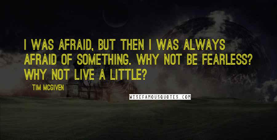 Tim McGiven Quotes: I was afraid, but then I was always afraid of something. Why not be fearless? Why not live a little?