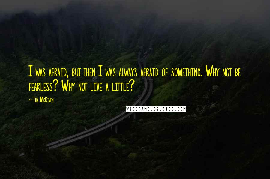 Tim McGiven Quotes: I was afraid, but then I was always afraid of something. Why not be fearless? Why not live a little?