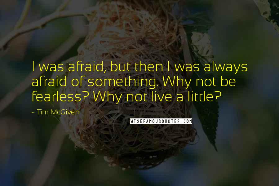 Tim McGiven Quotes: I was afraid, but then I was always afraid of something. Why not be fearless? Why not live a little?