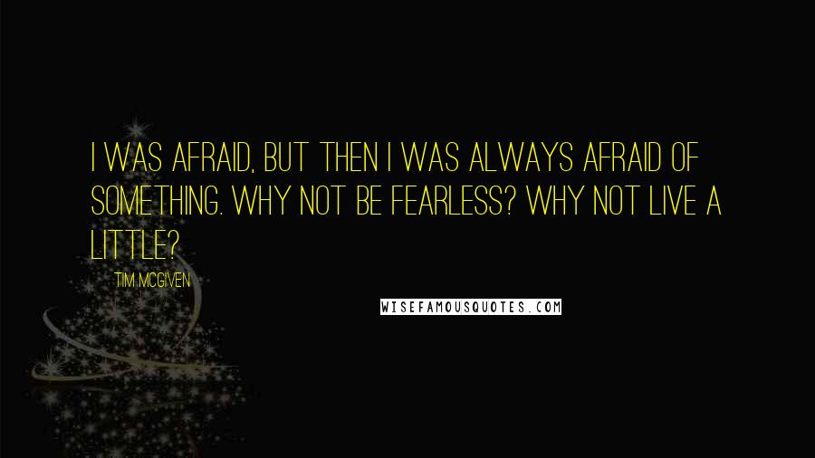 Tim McGiven Quotes: I was afraid, but then I was always afraid of something. Why not be fearless? Why not live a little?