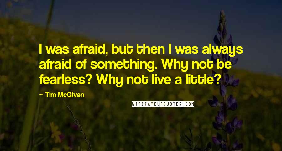 Tim McGiven Quotes: I was afraid, but then I was always afraid of something. Why not be fearless? Why not live a little?