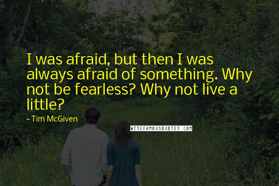 Tim McGiven Quotes: I was afraid, but then I was always afraid of something. Why not be fearless? Why not live a little?