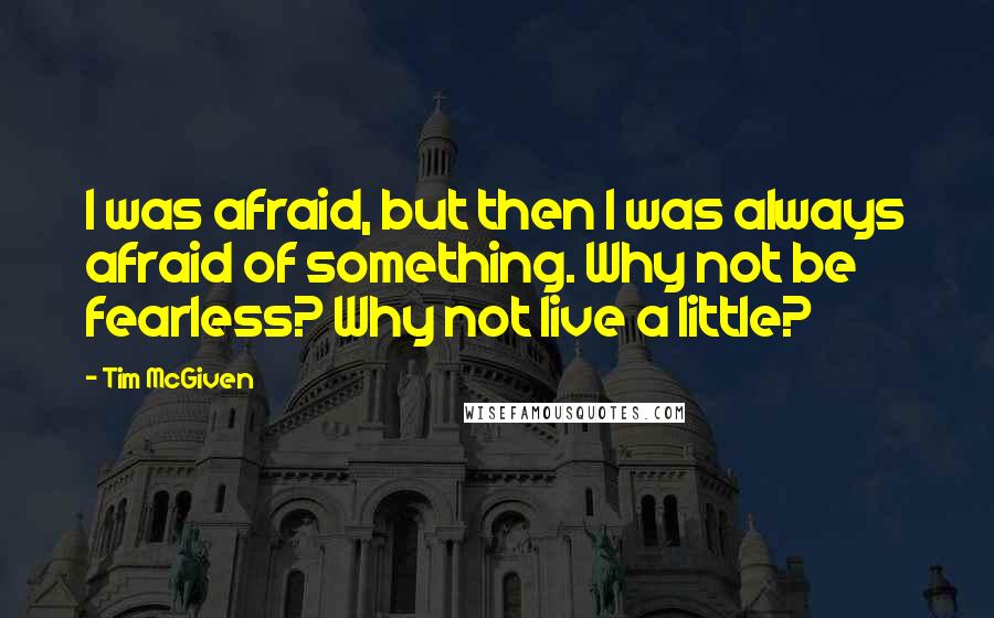 Tim McGiven Quotes: I was afraid, but then I was always afraid of something. Why not be fearless? Why not live a little?