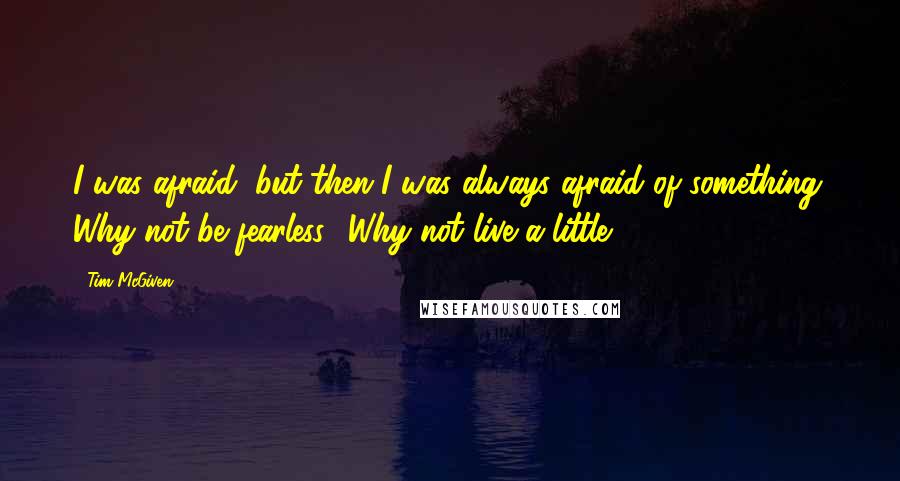 Tim McGiven Quotes: I was afraid, but then I was always afraid of something. Why not be fearless? Why not live a little?