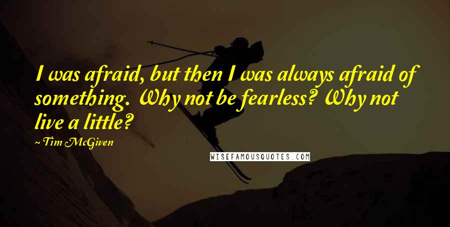 Tim McGiven Quotes: I was afraid, but then I was always afraid of something. Why not be fearless? Why not live a little?