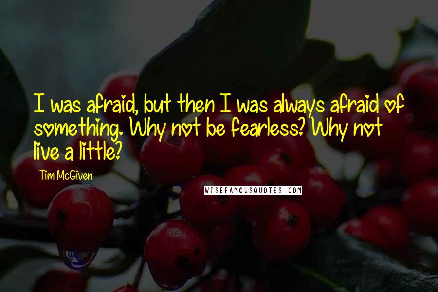 Tim McGiven Quotes: I was afraid, but then I was always afraid of something. Why not be fearless? Why not live a little?