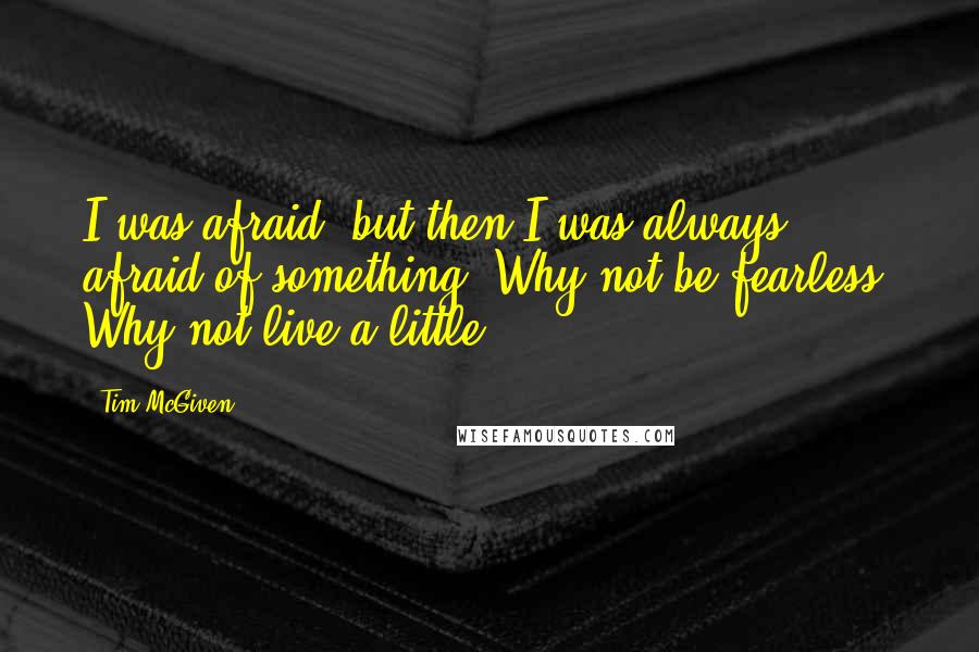 Tim McGiven Quotes: I was afraid, but then I was always afraid of something. Why not be fearless? Why not live a little?