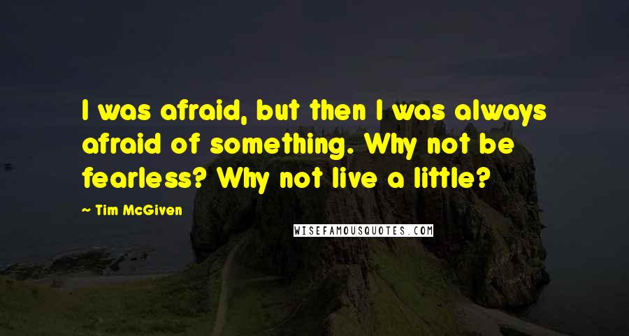 Tim McGiven Quotes: I was afraid, but then I was always afraid of something. Why not be fearless? Why not live a little?