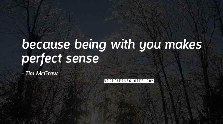 Tim McGraw Quotes: because being with you makes perfect sense