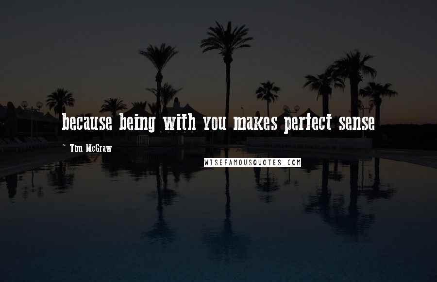 Tim McGraw Quotes: because being with you makes perfect sense