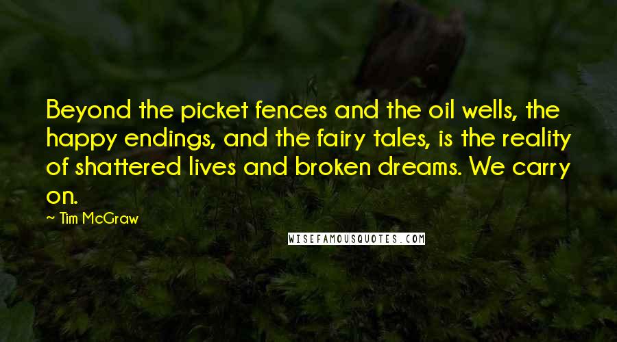 Tim McGraw Quotes: Beyond the picket fences and the oil wells, the happy endings, and the fairy tales, is the reality of shattered lives and broken dreams. We carry on.