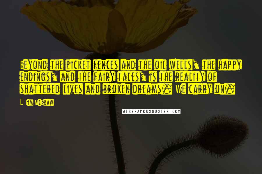 Tim McGraw Quotes: Beyond the picket fences and the oil wells, the happy endings, and the fairy tales, is the reality of shattered lives and broken dreams. We carry on.