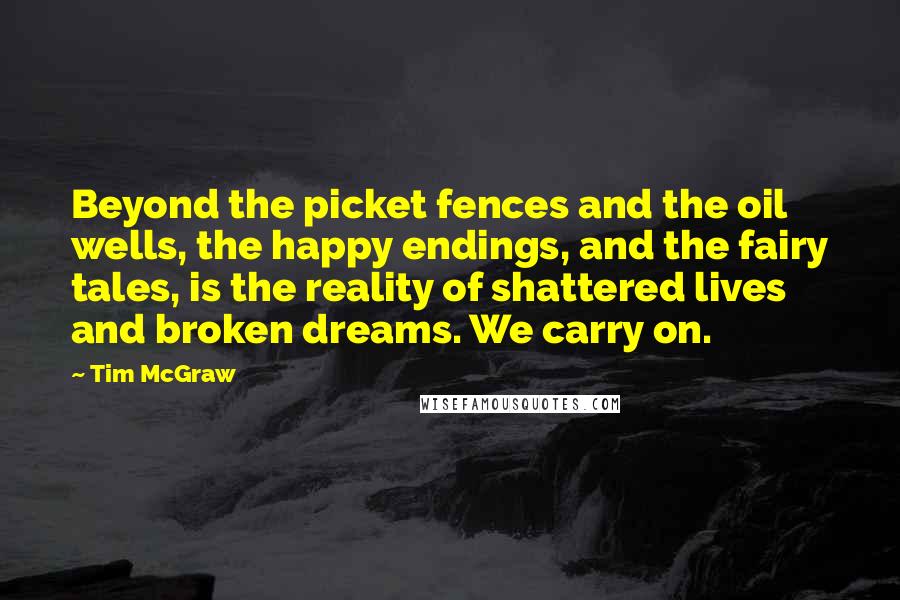 Tim McGraw Quotes: Beyond the picket fences and the oil wells, the happy endings, and the fairy tales, is the reality of shattered lives and broken dreams. We carry on.