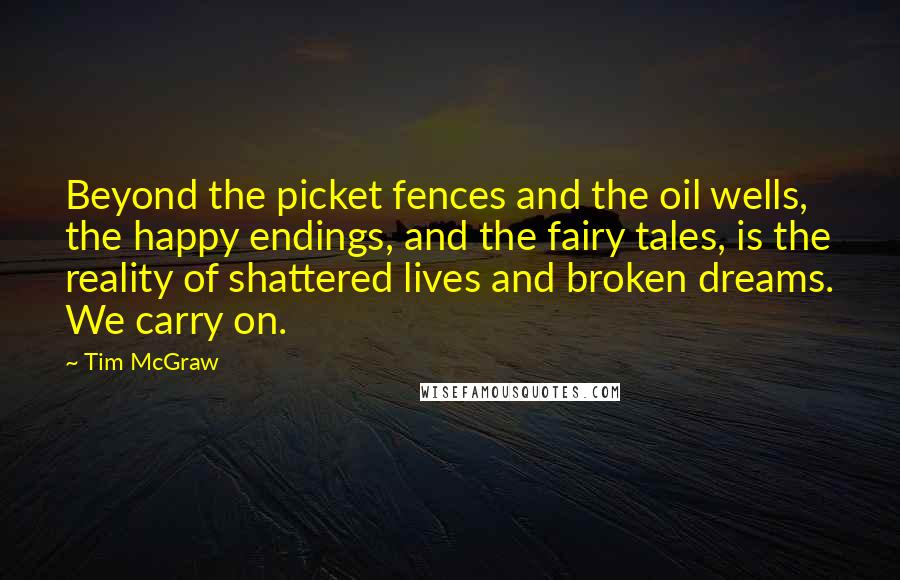 Tim McGraw Quotes: Beyond the picket fences and the oil wells, the happy endings, and the fairy tales, is the reality of shattered lives and broken dreams. We carry on.