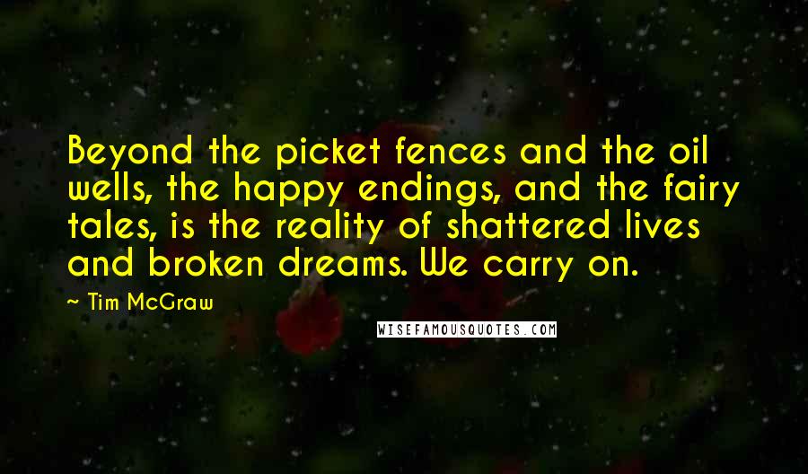 Tim McGraw Quotes: Beyond the picket fences and the oil wells, the happy endings, and the fairy tales, is the reality of shattered lives and broken dreams. We carry on.