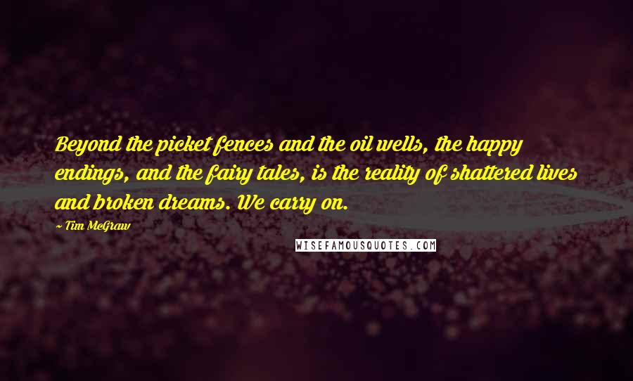 Tim McGraw Quotes: Beyond the picket fences and the oil wells, the happy endings, and the fairy tales, is the reality of shattered lives and broken dreams. We carry on.