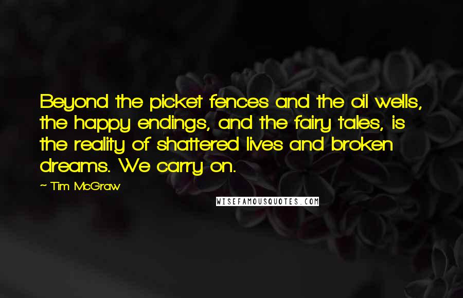 Tim McGraw Quotes: Beyond the picket fences and the oil wells, the happy endings, and the fairy tales, is the reality of shattered lives and broken dreams. We carry on.