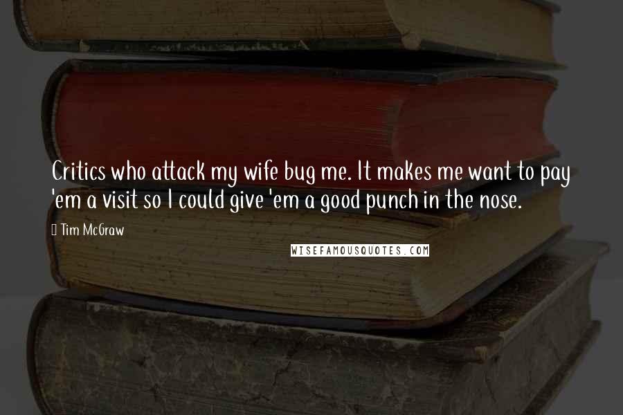 Tim McGraw Quotes: Critics who attack my wife bug me. It makes me want to pay 'em a visit so I could give 'em a good punch in the nose.