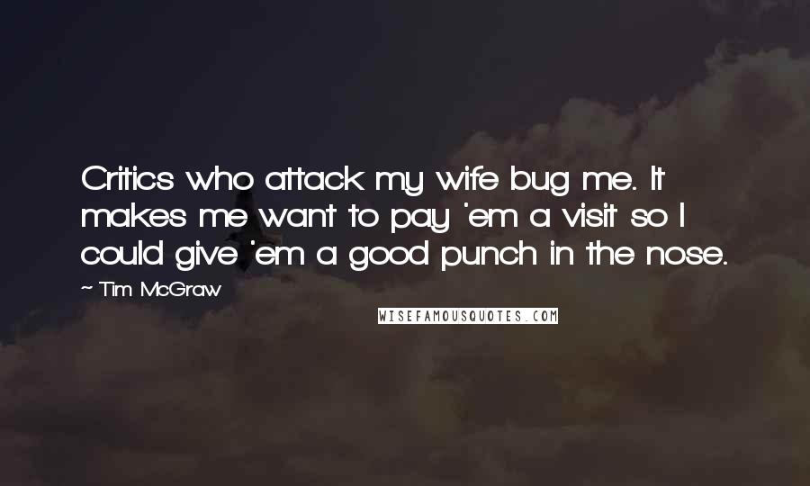 Tim McGraw Quotes: Critics who attack my wife bug me. It makes me want to pay 'em a visit so I could give 'em a good punch in the nose.