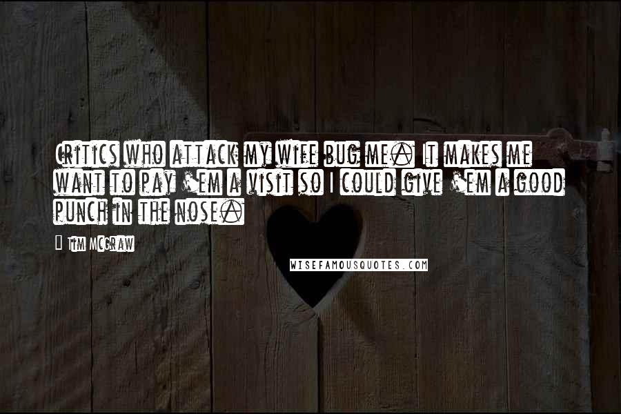 Tim McGraw Quotes: Critics who attack my wife bug me. It makes me want to pay 'em a visit so I could give 'em a good punch in the nose.