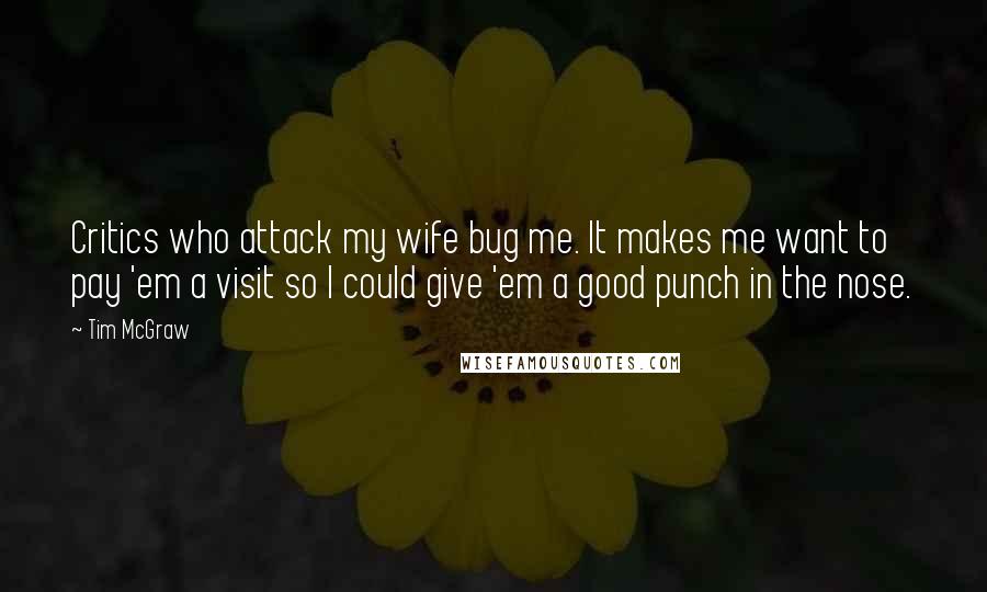 Tim McGraw Quotes: Critics who attack my wife bug me. It makes me want to pay 'em a visit so I could give 'em a good punch in the nose.