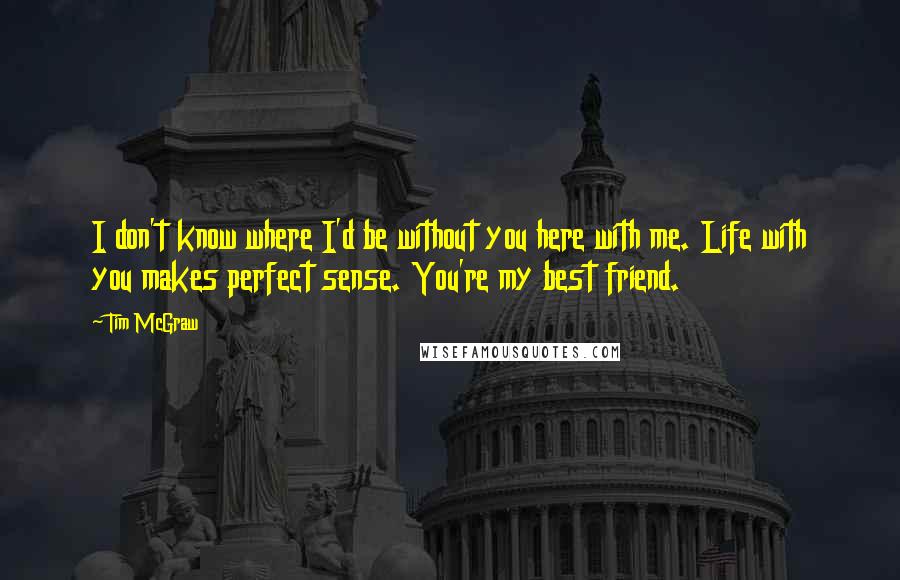 Tim McGraw Quotes: I don't know where I'd be without you here with me. Life with you makes perfect sense. You're my best friend.