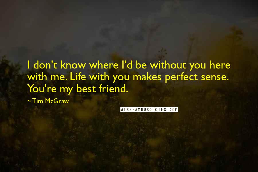 Tim McGraw Quotes: I don't know where I'd be without you here with me. Life with you makes perfect sense. You're my best friend.