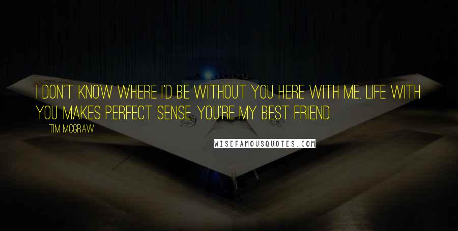 Tim McGraw Quotes: I don't know where I'd be without you here with me. Life with you makes perfect sense. You're my best friend.