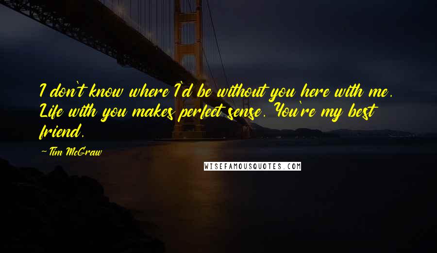 Tim McGraw Quotes: I don't know where I'd be without you here with me. Life with you makes perfect sense. You're my best friend.