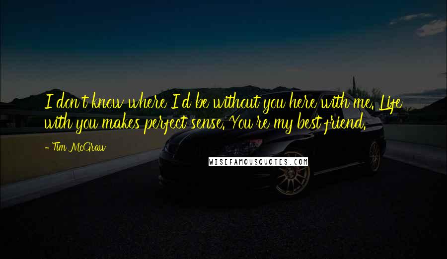 Tim McGraw Quotes: I don't know where I'd be without you here with me. Life with you makes perfect sense. You're my best friend.