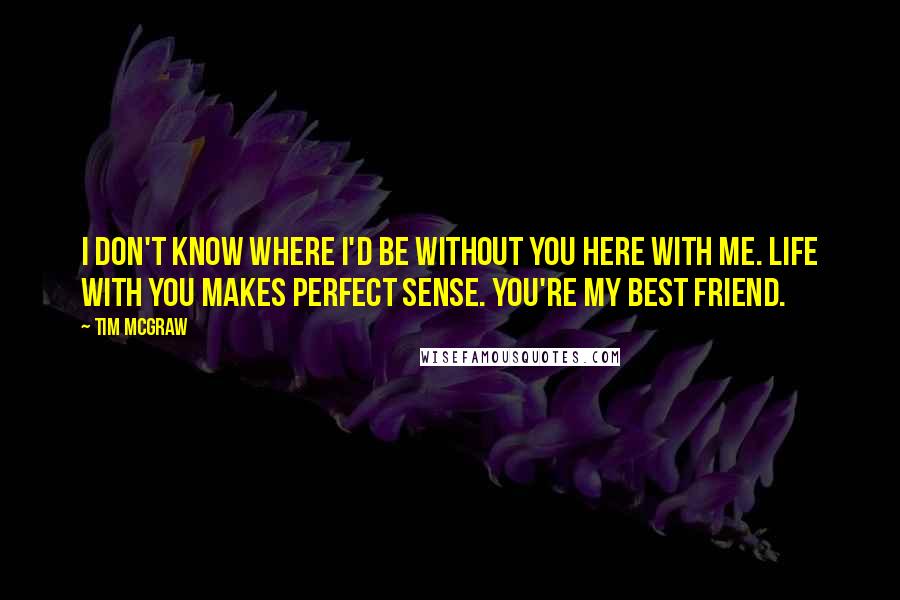 Tim McGraw Quotes: I don't know where I'd be without you here with me. Life with you makes perfect sense. You're my best friend.