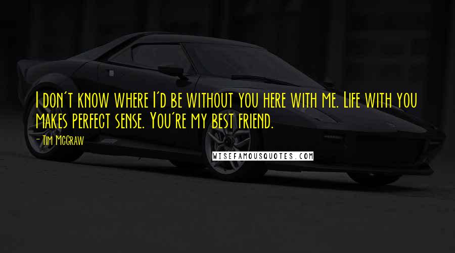 Tim McGraw Quotes: I don't know where I'd be without you here with me. Life with you makes perfect sense. You're my best friend.