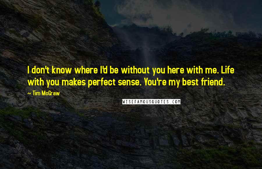 Tim McGraw Quotes: I don't know where I'd be without you here with me. Life with you makes perfect sense. You're my best friend.