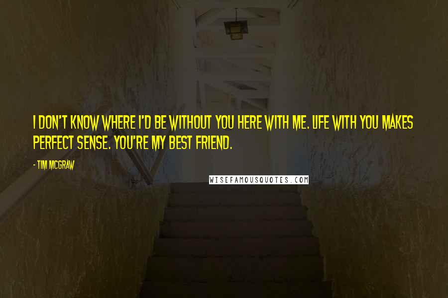 Tim McGraw Quotes: I don't know where I'd be without you here with me. Life with you makes perfect sense. You're my best friend.