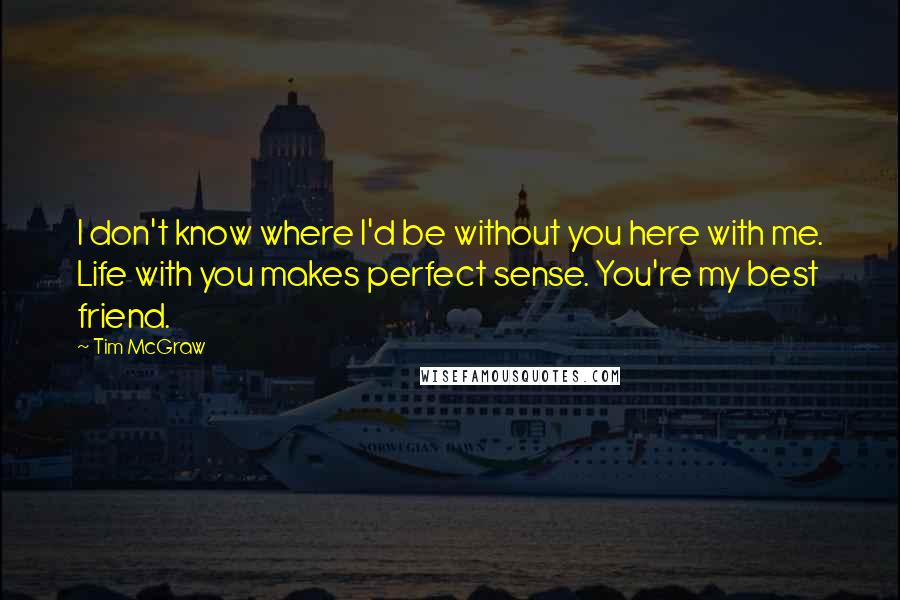 Tim McGraw Quotes: I don't know where I'd be without you here with me. Life with you makes perfect sense. You're my best friend.