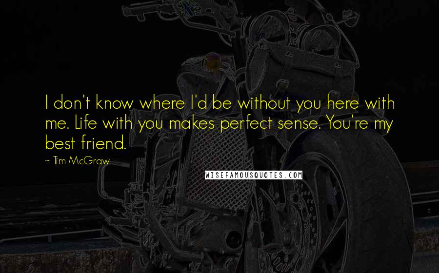 Tim McGraw Quotes: I don't know where I'd be without you here with me. Life with you makes perfect sense. You're my best friend.