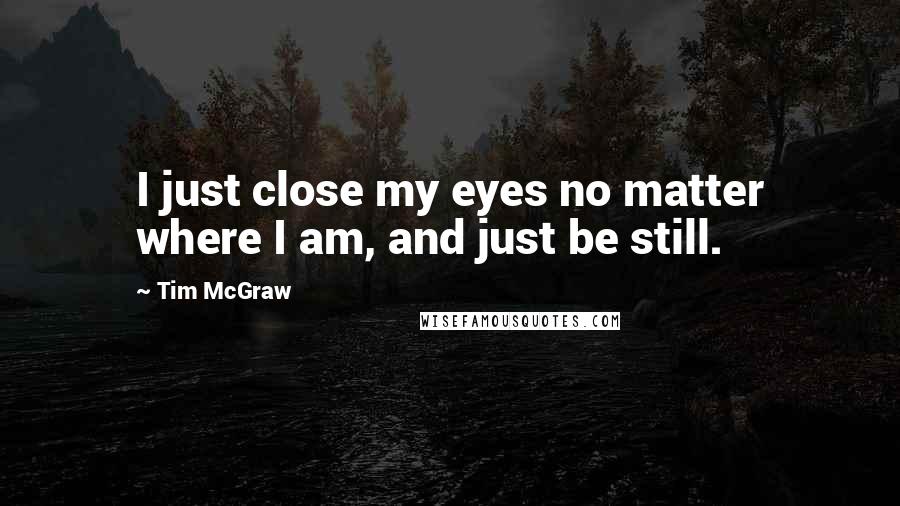 Tim McGraw Quotes: I just close my eyes no matter where I am, and just be still.