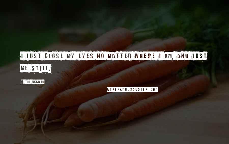 Tim McGraw Quotes: I just close my eyes no matter where I am, and just be still.