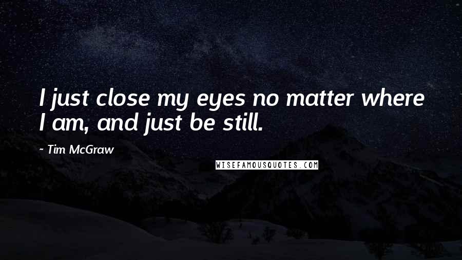 Tim McGraw Quotes: I just close my eyes no matter where I am, and just be still.