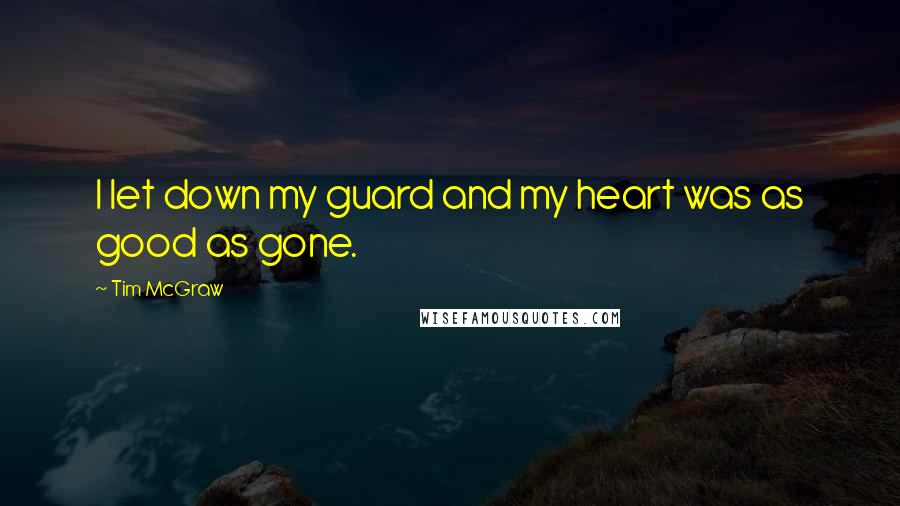 Tim McGraw Quotes: I let down my guard and my heart was as good as gone.