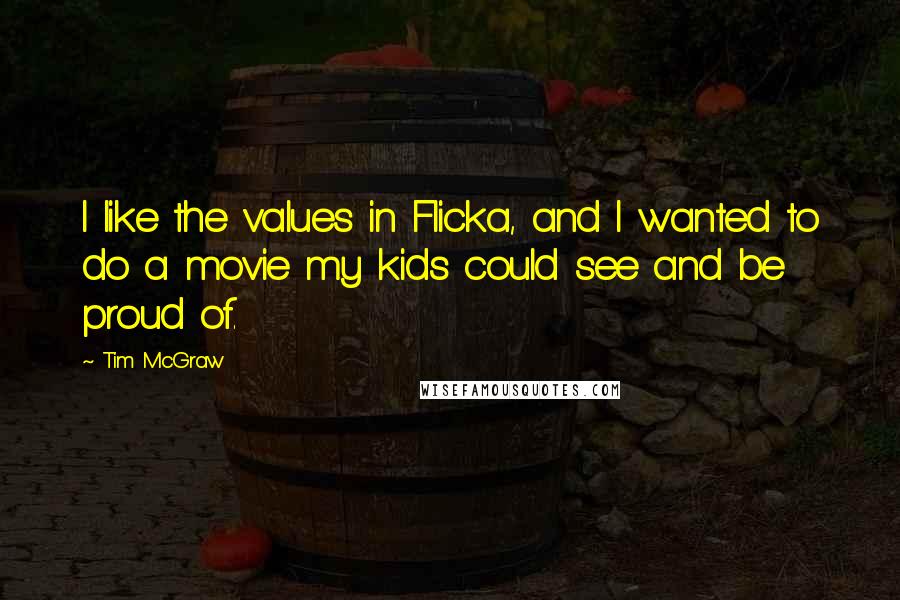 Tim McGraw Quotes: I like the values in Flicka, and I wanted to do a movie my kids could see and be proud of.