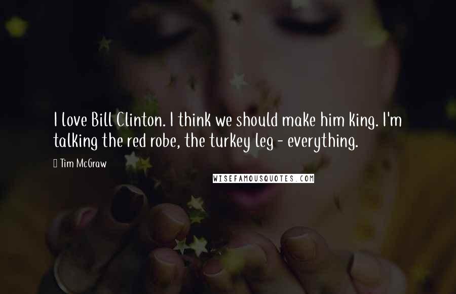 Tim McGraw Quotes: I love Bill Clinton. I think we should make him king. I'm talking the red robe, the turkey leg - everything.