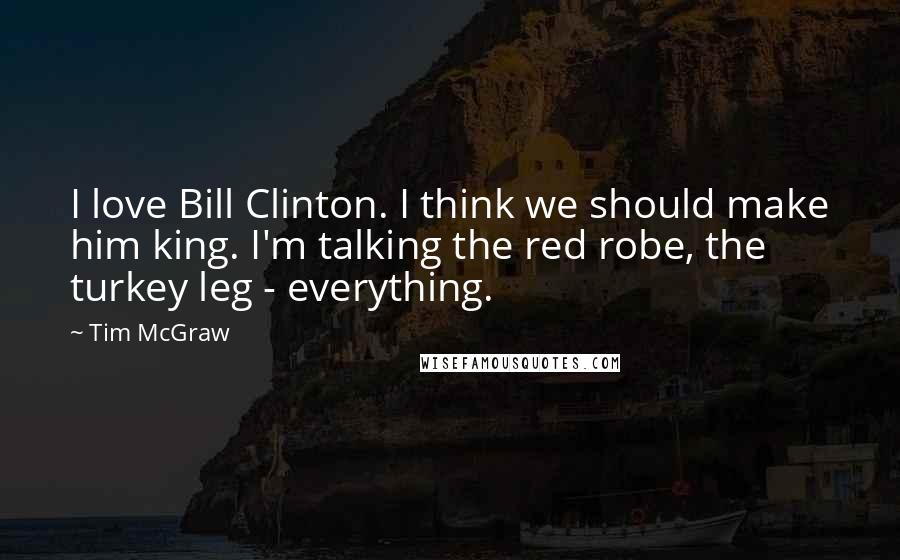 Tim McGraw Quotes: I love Bill Clinton. I think we should make him king. I'm talking the red robe, the turkey leg - everything.