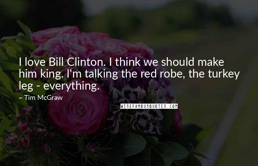 Tim McGraw Quotes: I love Bill Clinton. I think we should make him king. I'm talking the red robe, the turkey leg - everything.